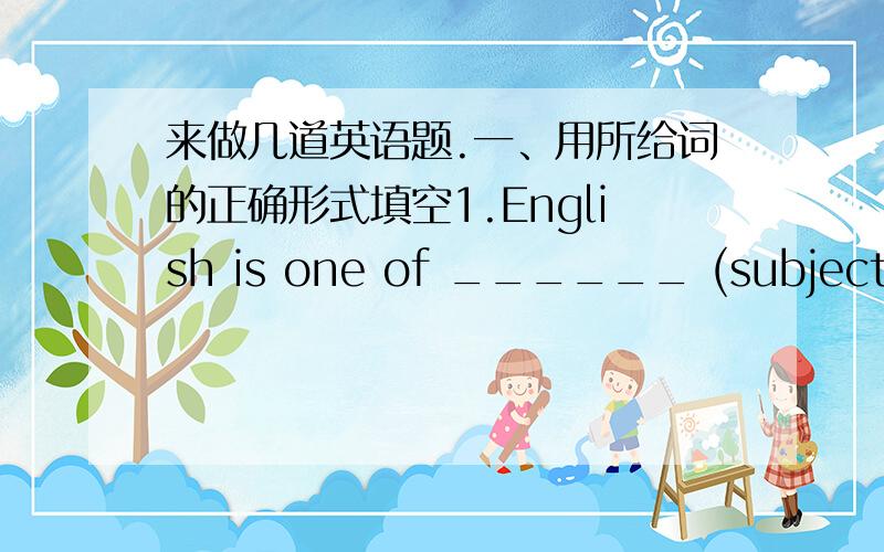 来做几道英语题.一、用所给词的正确形式填空1.English is one of ______ (subject) in