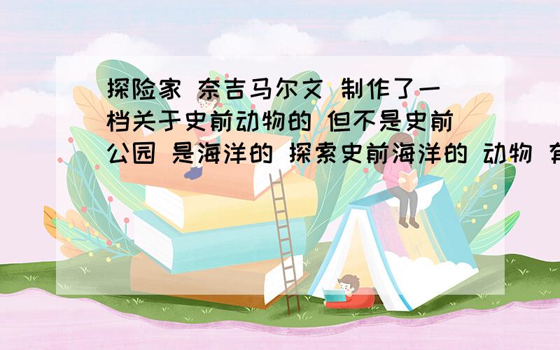 探险家 奈吉马尔文 制作了一档关于史前动物的 但不是史前公园 是海洋的 探索史前海洋的 动物 有鹦鹉螺之类的 那个电视叫