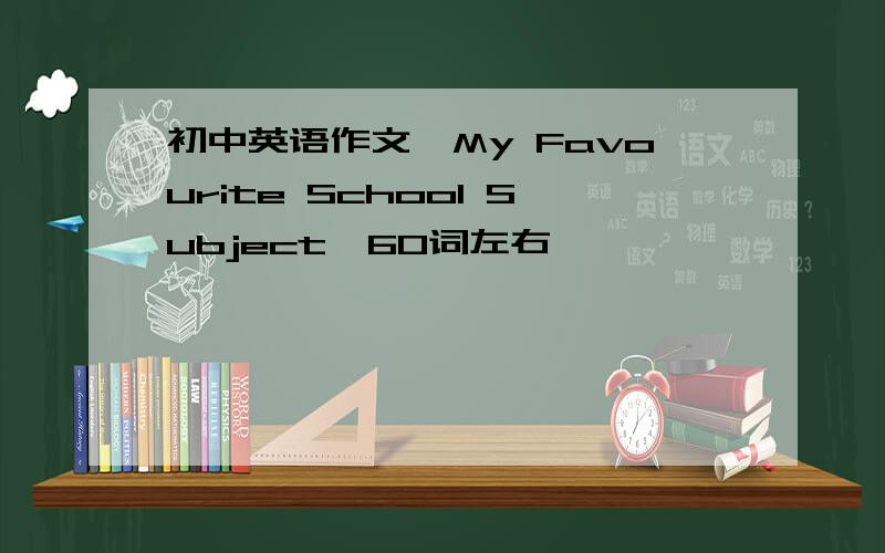 初中英语作文,My Favourite School Subject,60词左右