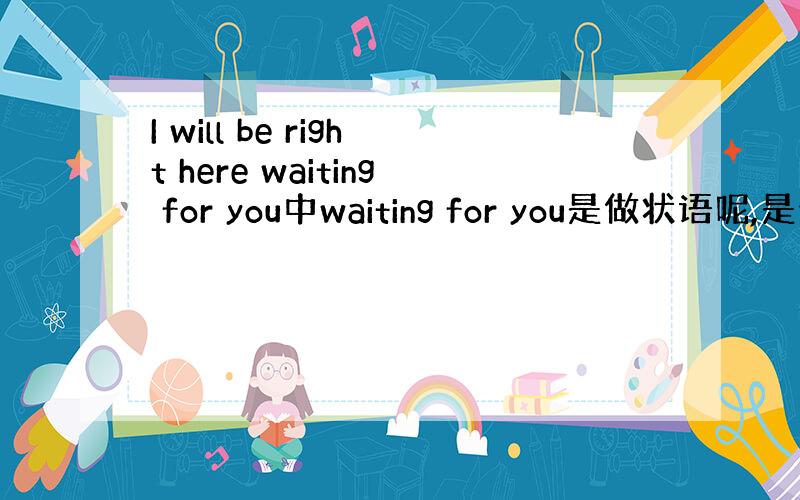 I will be right here waiting for you中waiting for you是做状语呢,是什