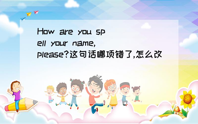 How are you spell your name,please?这句话哪项错了,怎么改