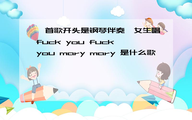 一首歌开头是钢琴伴奏,女生唱fuck you fuck you mary mary 是什么歌