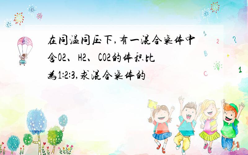 在同温同压下,有一混合气体中含O2、H2、CO2的体积比为1:2:3,求混合气体的