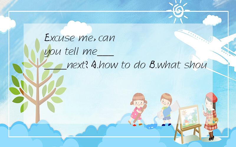 Excuse me,can you tell me_______next?A.how to do B.what shou