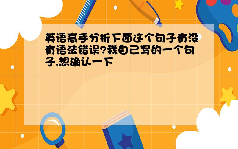 英语高手分析下面这个句子有没有语法错误?我自己写的一个句子,想确认一下