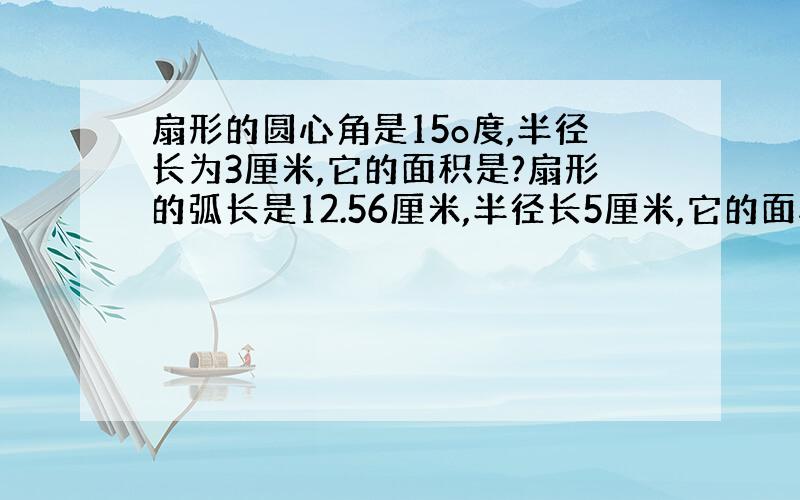 扇形的圆心角是15o度,半径长为3厘米,它的面积是?扇形的弧长是12.56厘米,半径长5厘米,它的面积是?