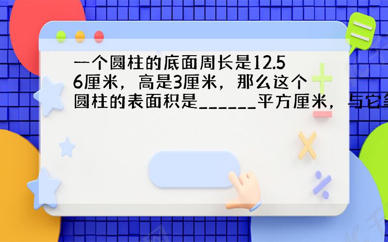 一个圆柱的底面周长是12.56厘米，高是3厘米，那么这个圆柱的表面积是______平方厘米，与它等底等高的圆锥体积是__