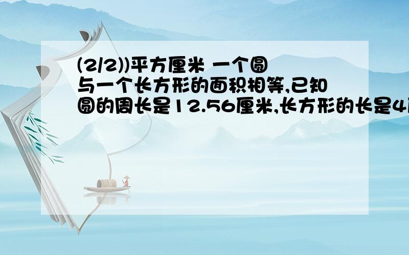 (2/2))平方厘米 一个圆与一个长方形的面积相等,已知圆的周长是12.56厘米,长方形的长是4厘米,宽是( )厘米