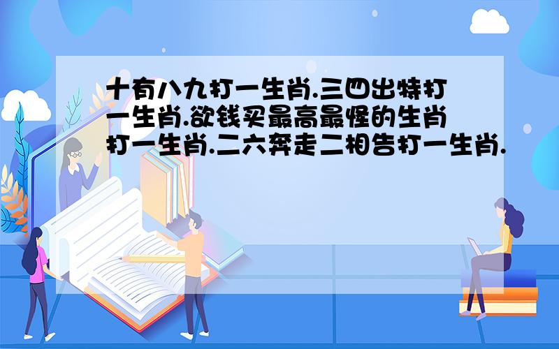 十有八九打一生肖.三四出特打一生肖.欲钱买最高最怪的生肖打一生肖.二六奔走二相告打一生肖.