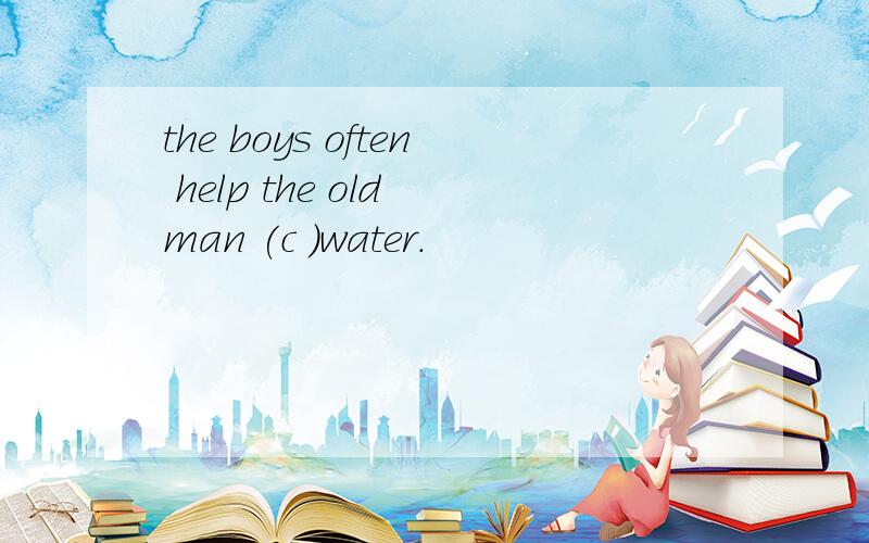 the boys often help the old man (c )water.