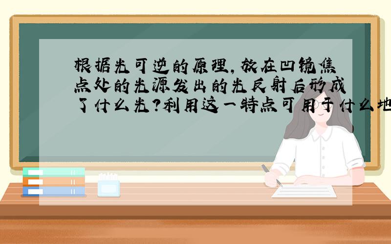 根据光可逆的原理,放在凹镜焦点处的光源发出的光反射后形成了什么光?利用这一特点可用于什么地方?