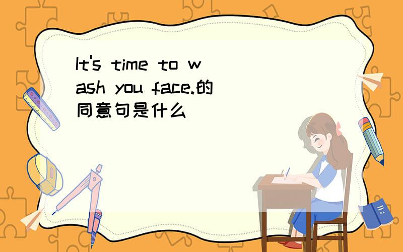 It's time to wash you face.的同意句是什么