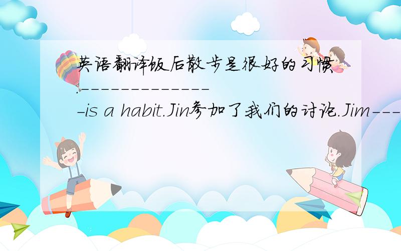 英语翻译饭后散步是很好的习惯．－－－－－－－－－－－－－－is a habit.Jin参加了我们的讨论．Jim-----