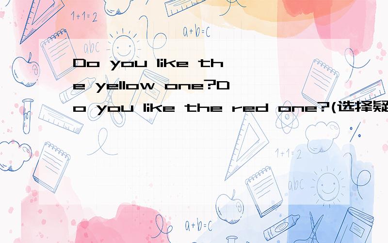 Do you like the yellow one?Do you like the red one?(选择疑问句) _