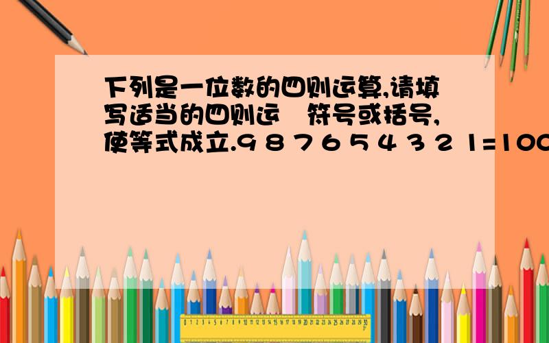 下列是一位数的四则运算,请填写适当的四则运祘符号或括号,使等式成立.9 8 7 6 5 4 3 2 1=1000