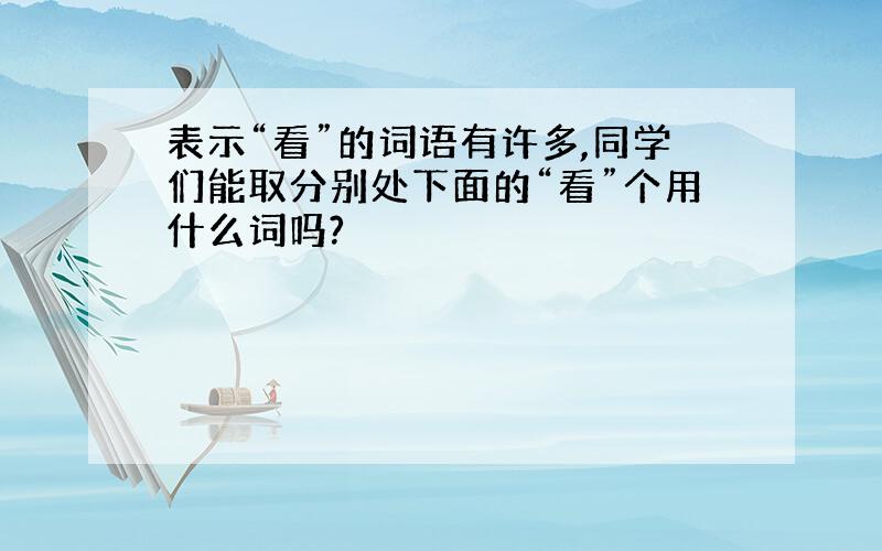 表示“看”的词语有许多,同学们能取分别处下面的“看”个用什么词吗?