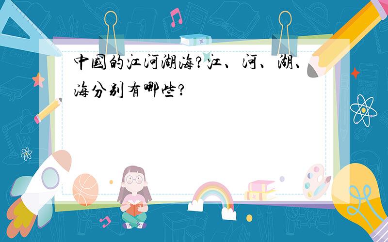 中国的江河湖海?江、河、湖、海分别有哪些?