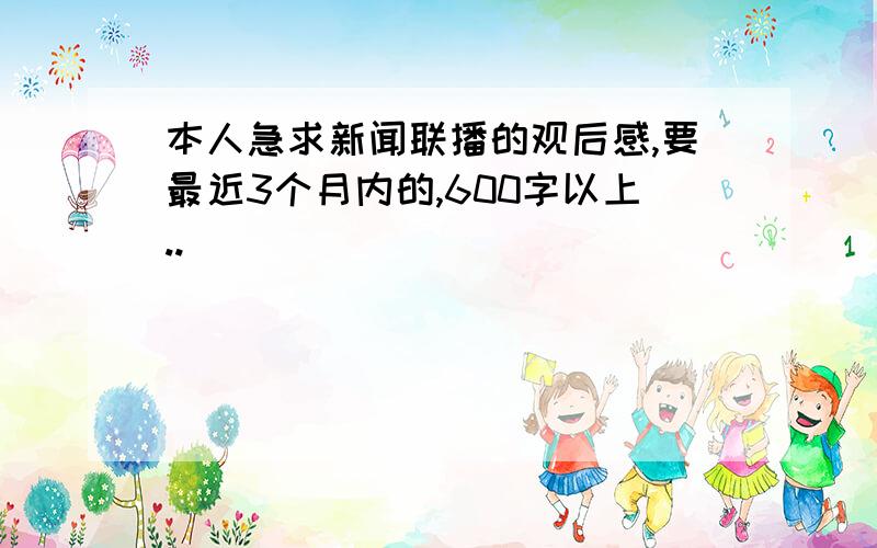 本人急求新闻联播的观后感,要最近3个月内的,600字以上..