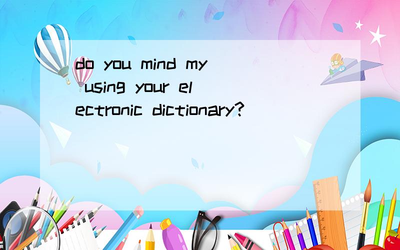 do you mind my using your electronic dictionary?