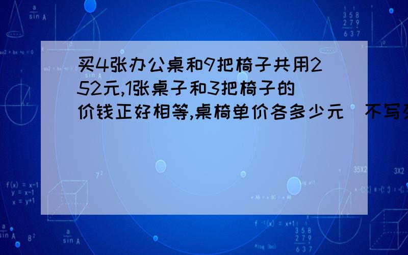 买4张办公桌和9把椅子共用252元,1张桌子和3把椅子的价钱正好相等,桌椅单价各多少元(不写列方程