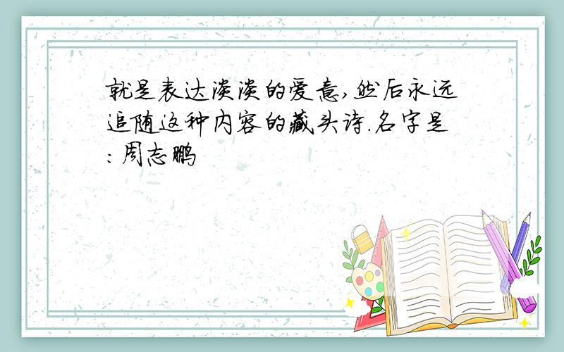 就是表达淡淡的爱意,然后永远追随这种内容的藏头诗.名字是：周志鹏