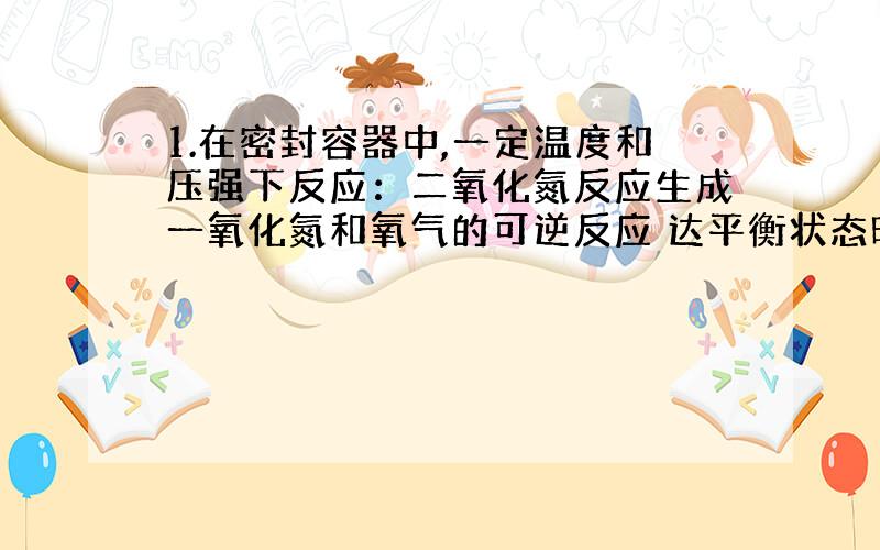 1.在密封容器中,一定温度和压强下反应：二氧化氮反应生成一氧化氮和氧气的可逆反应 达平衡状态时,混合气体密度时氢气的19