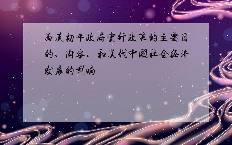 西汉初年政府实行政策的主要目的、内容、和汉代中国社会经济发展的影响