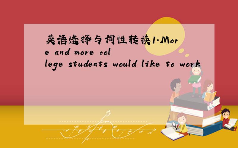 英语选择与词性转换1.More and more college students would like to work