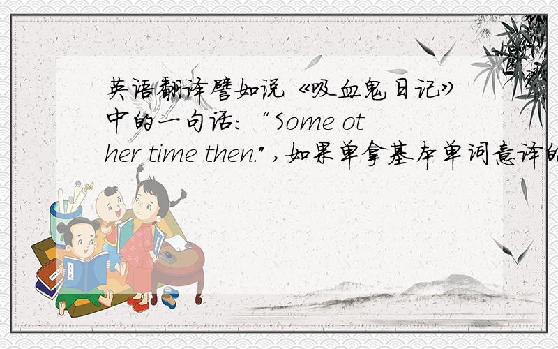 英语翻译譬如说《吸血鬼日记》中的一句话：“Some other time then.