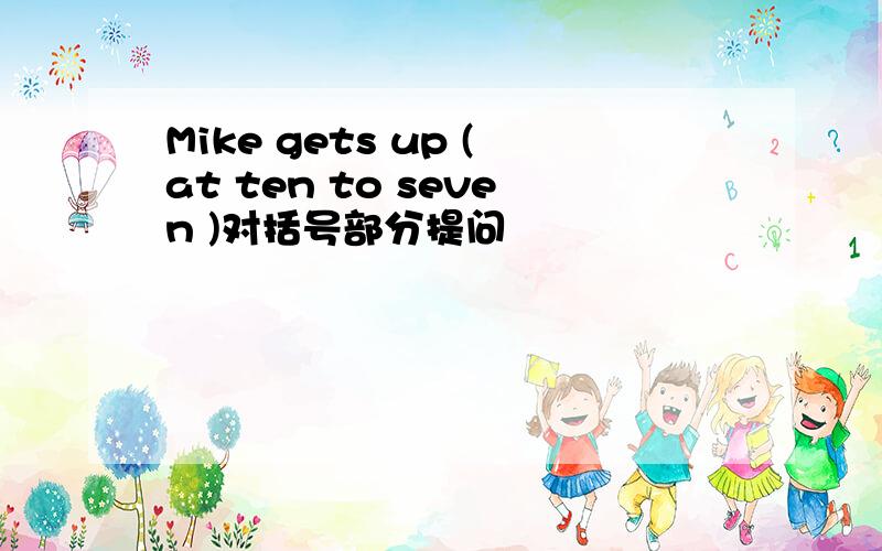 Mike gets up (at ten to seven )对括号部分提问