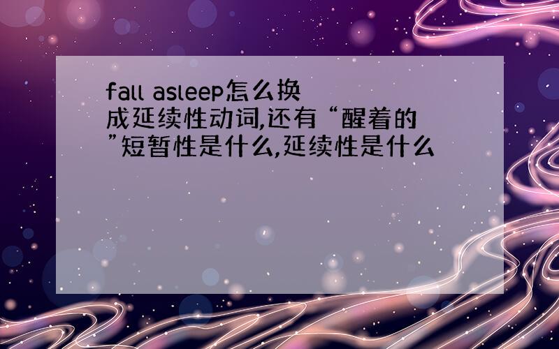 fall asleep怎么换成延续性动词,还有 “醒着的”短暂性是什么,延续性是什么