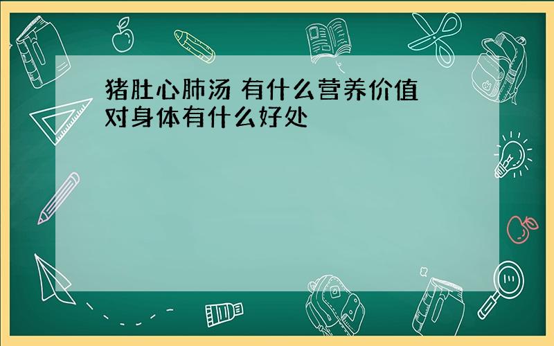 猪肚心肺汤 有什么营养价值 对身体有什么好处