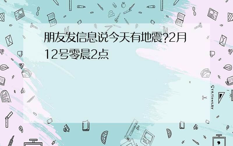 朋友发信息说今天有地震?2月12号零晨2点