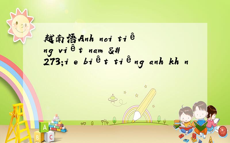 越南语Anh noi tiêng viêt nam đi e biêt tiêng anh khôn