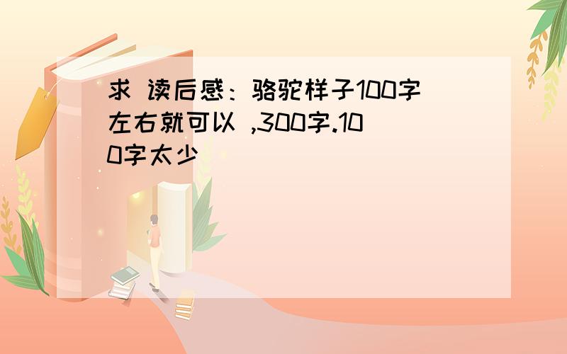 求 读后感：骆驼样子100字左右就可以 ,300字.100字太少