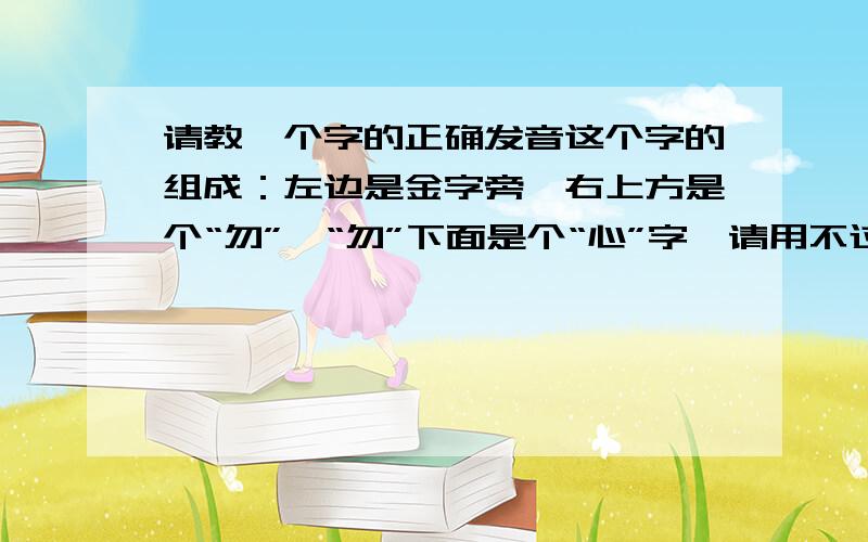 请教一个字的正确发音这个字的组成：左边是金字旁,右上方是个“勿”,“勿”下面是个“心”字,请用不过汉语拼音告知这个字的拼