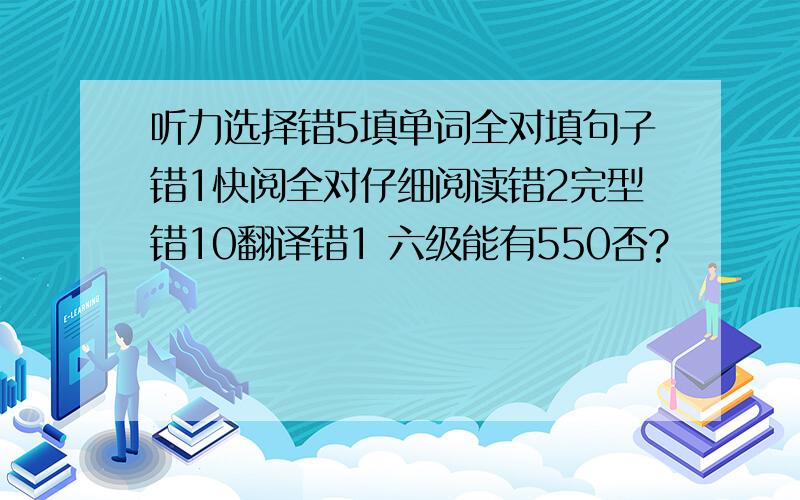 听力选择错5填单词全对填句子错1快阅全对仔细阅读错2完型错10翻译错1 六级能有550否?