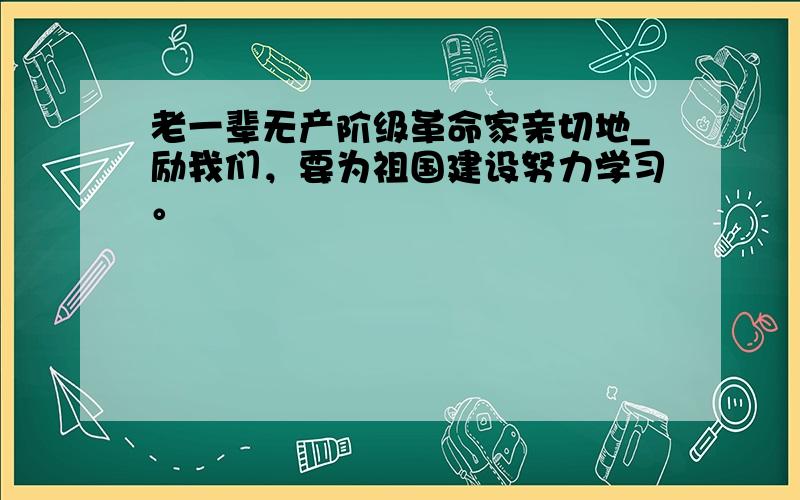 老一辈无产阶级革命家亲切地_励我们，要为祖国建设努力学习。