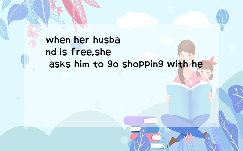 when her husband is free,she asks him to go shopping with he