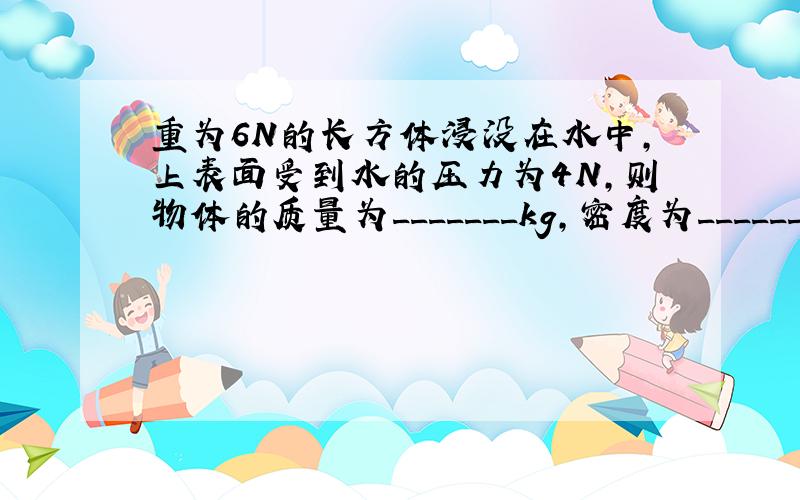 重为6N的长方体浸没在水中,上表面受到水的压力为4N,则物体的质量为_______kg,密度为__________㎏/m