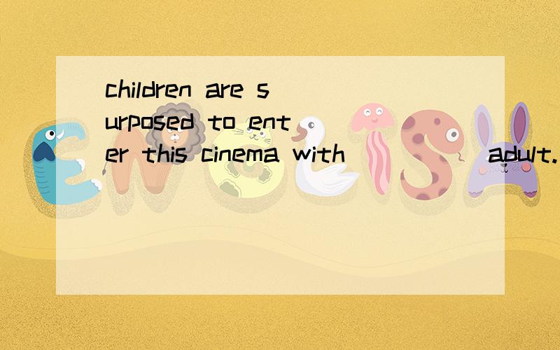 children are surposed to enter this cinema with_____ adult.此