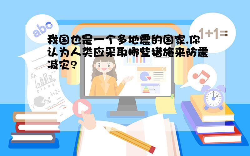 我国也是一个多地震的国家.你认为人类应采取哪些措施来防震减灾?