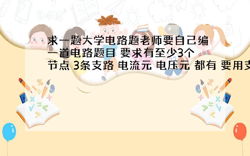 求一题大学电路题老师要自己编一道电路题目 要求有至少3个节点 3条支路 电流元 电压元 都有 要用支路电流 网孔电流回路