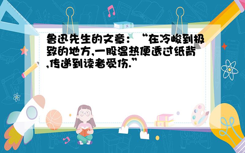 鲁迅先生的文章：“在冷峻到极致的地方,一股温热便透过纸背,传递到读者受伤.”