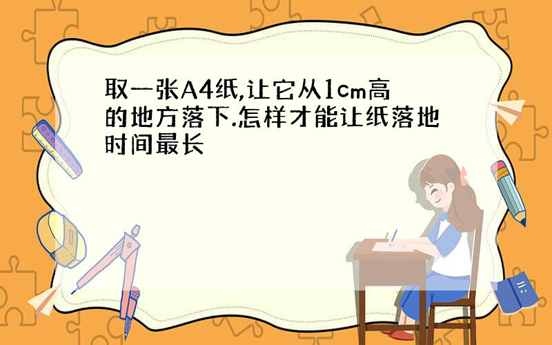 取一张A4纸,让它从1cm高的地方落下.怎样才能让纸落地时间最长