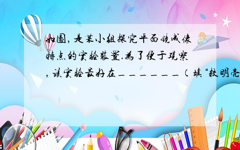 如图，是某小组探究平面镜成像特点的实验装置．为了便于观察，该实验最好在______（填“较明亮”或“较黑暗”）的环境中进