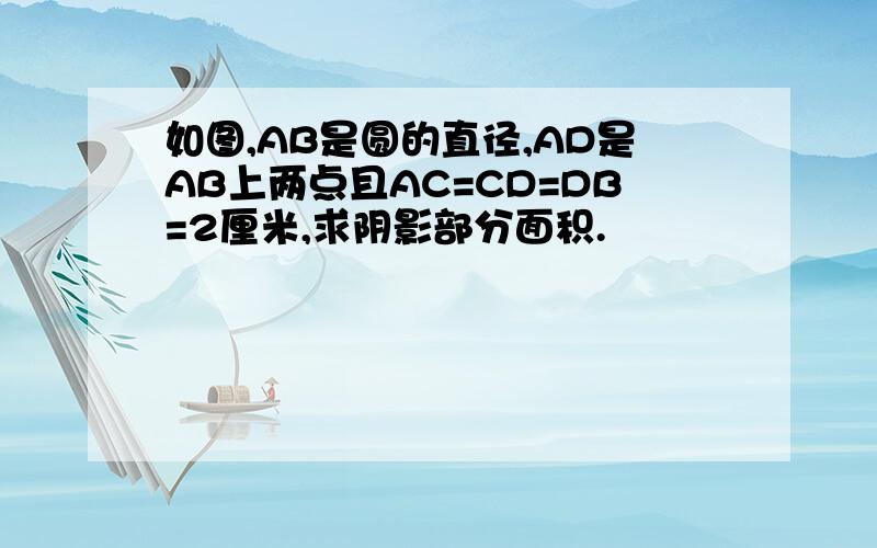 如图,AB是圆的直径,AD是AB上两点且AC=CD=DB=2厘米,求阴影部分面积.