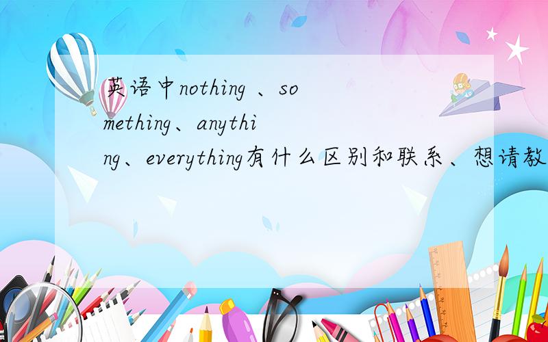 英语中nothing 、something、anything、everything有什么区别和联系、想请教一下大家、