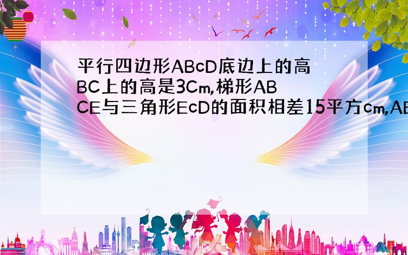 平行四边形ABcD底边上的高BC上的高是3Cm,梯形ABCE与三角形EcD的面积相差15平方cm,AE长多少厘米?