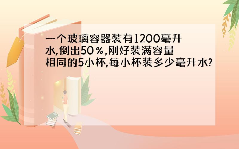 一个玻璃容器装有1200毫升水,倒出50％,刚好装满容量相同的5小杯,每小杯装多少毫升水?